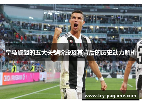 皇马崛起的五大关键阶段及其背后的历史动力解析 皇马崛起的五大关键阶段及其背后的历史动力解析