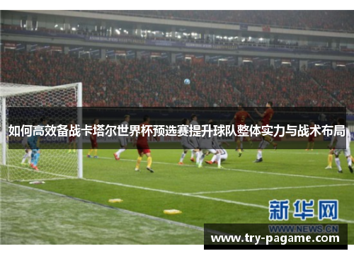 如何高效备战卡塔尔世界杯预选赛提升球队整体实力与战术布局 如何高效备战卡塔尔世界杯预选赛提升球队整体实力与战术布局