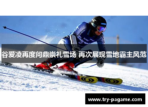 谷爱凌再度问鼎崇礼雪场 再次展现雪地霸主风范 谷爱凌再度问鼎崇礼雪场 再次展现雪地霸主风范