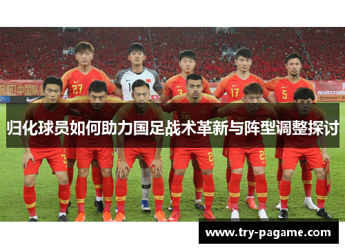 归化球员如何助力国足战术革新与阵型调整探讨 归化球员如何助力国足战术革新与阵型调整探讨