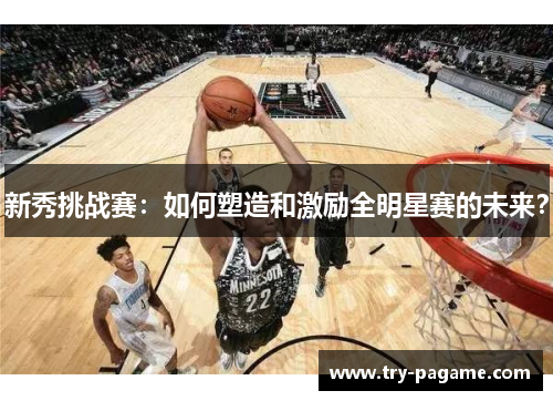 新秀挑战赛:如何塑造和激励全明星赛的未来? 新秀挑战赛:如何塑造和激励全明星赛的未来?