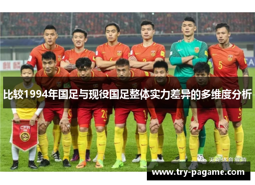 比较1994年国足与现役国足整体实力差异的多维度分析 比较1994年国足与现役国足整体实力差异的多维度分析