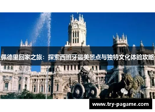 佩德里回家之旅:探索西班牙最美景点与独特文化体验攻略 佩德里回家之旅:探索西班牙最美景点与独特文化体验攻略