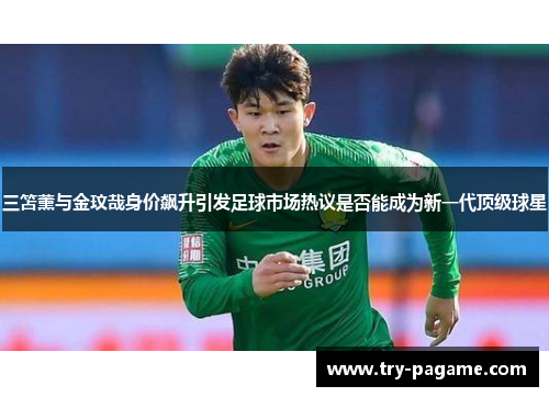 三笘薰与金玟哉身价飙升引发足球市场热议是否能成为新一代顶级球星 三笘薰与金玟哉身价飙升引发足球市场热议是否能成为新一代顶级球星