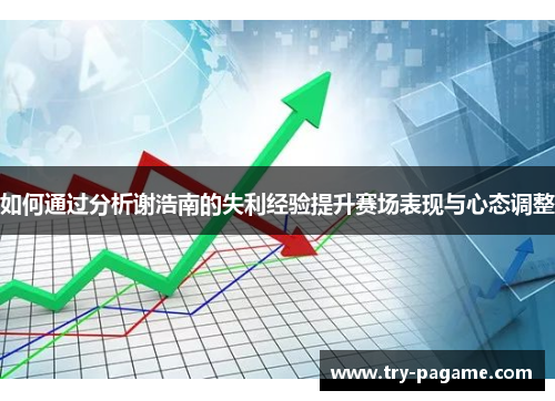 如何通过分析谢浩南的失利经验提升赛场表现与心态调整 如何通过分析谢浩南的失利经验提升赛场表现与心态调整