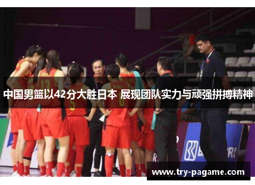 中国男篮以42分大胜日本 展现团队实力与顽强拼搏精神 中国男篮以42分大胜日本 展现团队实力与顽强拼搏精神