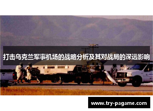打击乌克兰军事机场的战略分析及其对战局的深远影响 打击乌克兰军事机场的战略分析及其对战局的深远影响