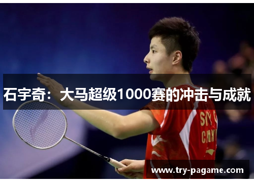 石宇奇:大马超级1000赛的冲击与成就 石宇奇:大马超级1000赛的冲击与成就