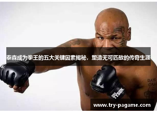 泰森成为拳王的五大关键因素揭秘,塑造无可匹敌的传奇生涯 泰森成为拳王的五大关键因素揭秘,塑造无可匹敌的传奇生涯