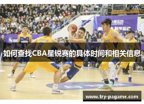 如何查找CBA星锐赛的具体时间和相关信息 如何查找CBA星锐赛的具体时间和相关信息