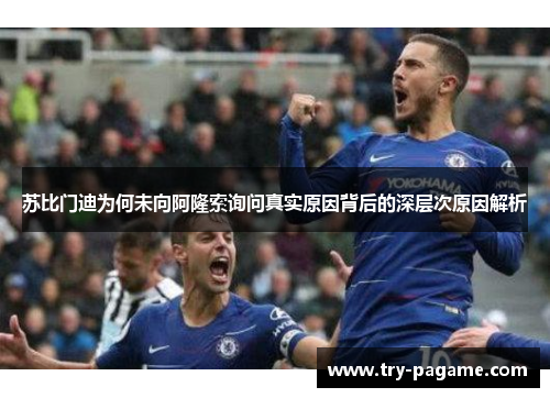 苏比门迪为何未向阿隆索询问真实原因背后的深层次原因解析 苏比门迪为何未向阿隆索询问真实原因背后的深层次原因解析