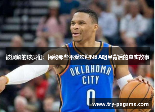 被误解的球员们:揭秘那些不受欢迎NBA明星背后的真实故事 被误解的球员们:揭秘那些不受欢迎NBA明星背后的真实故事