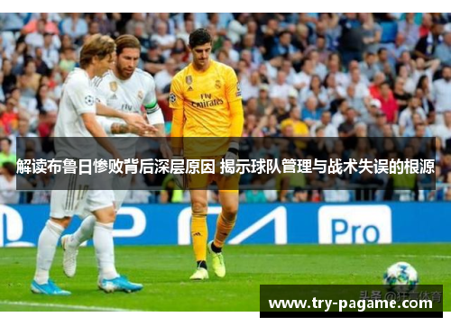 解读布鲁日惨败背后深层原因 揭示球队管理与战术失误的根源 解读布鲁日惨败背后深层原因 揭示球队管理与战术失误的根源