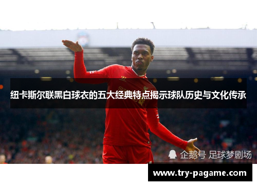 纽卡斯尔联黑白球衣的五大经典特点揭示球队历史与文化传承 纽卡斯尔联黑白球衣的五大经典特点揭示球队历史与文化传承