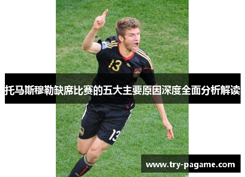 托马斯穆勒缺席比赛的五大主要原因深度全面分析解读 托马斯穆勒缺席比赛的五大主要原因深度全面分析解读