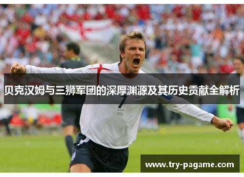 贝克汉姆与三狮军团的深厚渊源及其历史贡献全解析 贝克汉姆与三狮军团的深厚渊源及其历史贡献全解析