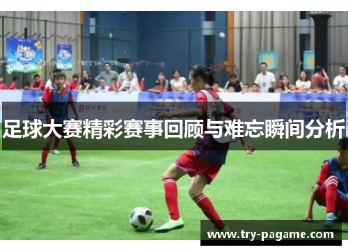 足球大赛精彩赛事回顾与难忘瞬间分析