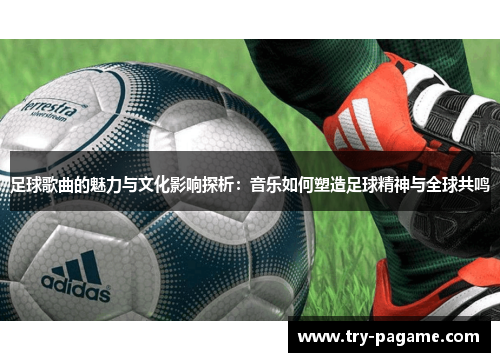 足球歌曲的魅力与文化影响探析：音乐如何塑造足球精神与全球共鸣