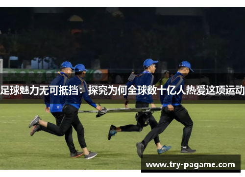 足球魅力无可抵挡:探究为何全球数十亿人热爱这项运动 足球魅力无可抵挡:探究为何全球数十亿人热爱这项运动