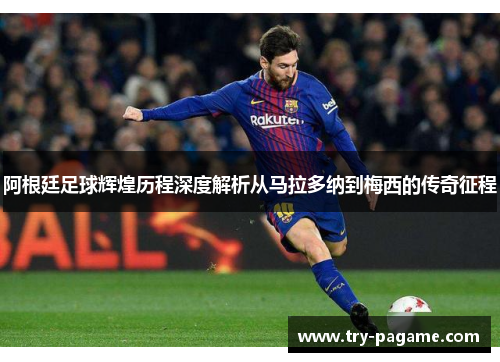 阿根廷足球辉煌历程深度解析从马拉多纳到梅西的传奇征程 阿根廷足球辉煌历程深度解析从马拉多纳到梅西的传奇征程