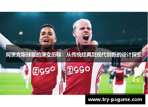 阿贾克斯球服的演变历程:从传统经典到现代创新的设计探索 阿贾克斯球服的演变历程:从传统经典到现代创新的设计探索
