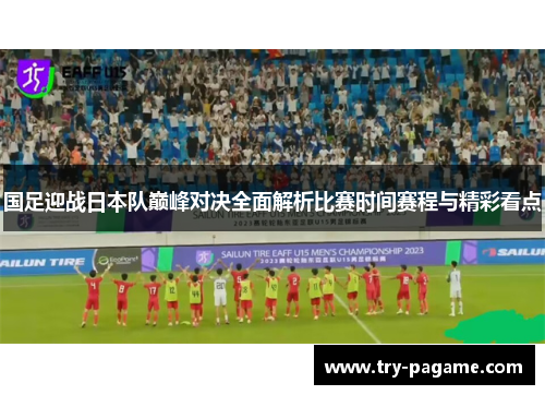 国足迎战日本队巅峰对决全面解析比赛时间赛程与精彩看点 国足迎战日本队巅峰对决全面解析比赛时间赛程与精彩看点