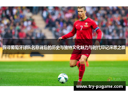 探寻葡萄牙球队名称背后的历史与独特文化魅力与时代印记深思之旅 探寻葡萄牙球队名称背后的历史与独特文化魅力与时代印记深思之旅