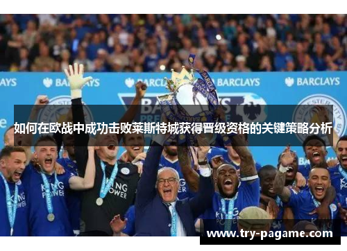 如何在欧战中成功击败莱斯特城获得晋级资格的关键策略分析 如何在欧战中成功击败莱斯特城获得晋级资格的关键策略分析