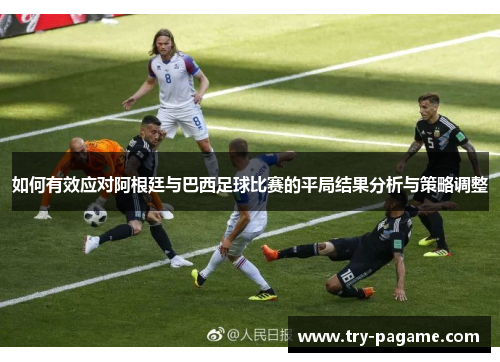 如何有效应对阿根廷与巴西足球比赛的平局结果分析与策略调整 如何有效应对阿根廷与巴西足球比赛的平局结果分析与策略调整