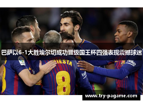 巴萨以6-1大胜埃尔切成功晋级国王杯四强表现震撼球迷 巴萨以6-1大胜埃尔切成功晋级国王杯四强表现震撼球迷