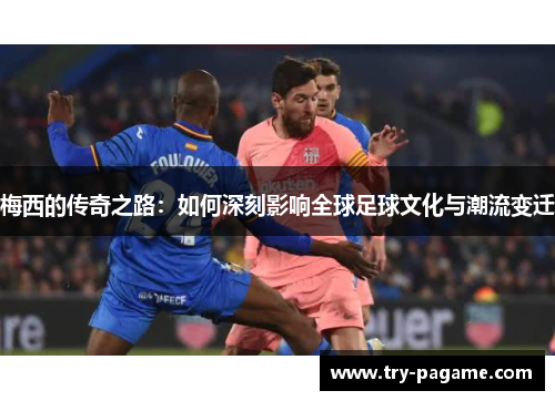 梅西的传奇之路：如何深刻影响全球足球文化与潮流变迁