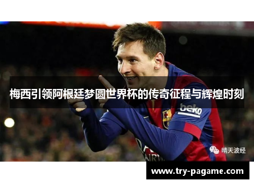 梅西引领阿根廷梦圆世界杯的传奇征程与辉煌时刻 梅西引领阿根廷梦圆世界杯的传奇征程与辉煌时刻