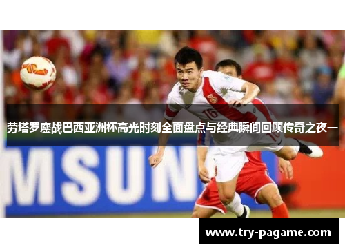 劳塔罗鏖战巴西亚洲杯高光时刻全面盘点与经典瞬间回顾传奇之夜一 劳塔罗鏖战巴西亚洲杯高光时刻全面盘点与经典瞬间回顾传奇之夜一