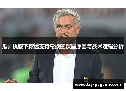 瓜帅执教下球迷支持轮换的深层原因与战术逻辑分析 瓜帅执教下球迷支持轮换的深层原因与战术逻辑分析
