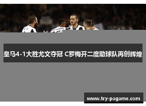 皇马4-1大胜尤文夺冠 C罗梅开二度助球队再创辉煌 皇马4-1大胜尤文夺冠 C罗梅开二度助球队再创辉煌