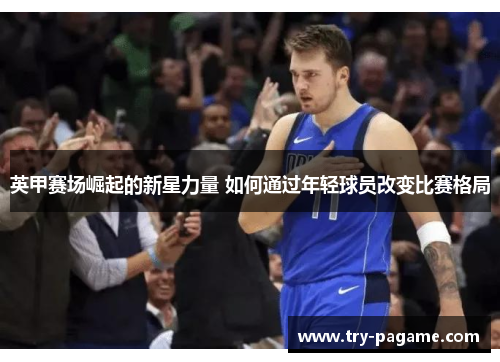 英甲赛场崛起的新星力量 如何通过年轻球员改变比赛格局 英甲赛场崛起的新星力量 如何通过年轻球员改变比赛格局