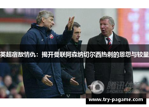 英超宿敌情仇:揭开曼联阿森纳切尔西热刺的恩怨与较量 英超宿敌情仇:揭开曼联阿森纳切尔西热刺的恩怨与较量