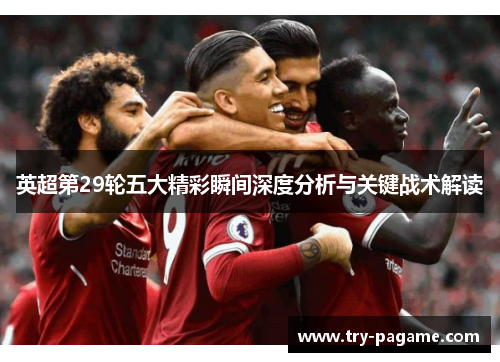 英超第29轮五大精彩瞬间深度分析与关键战术解读 英超第29轮五大精彩瞬间深度分析与关键战术解读