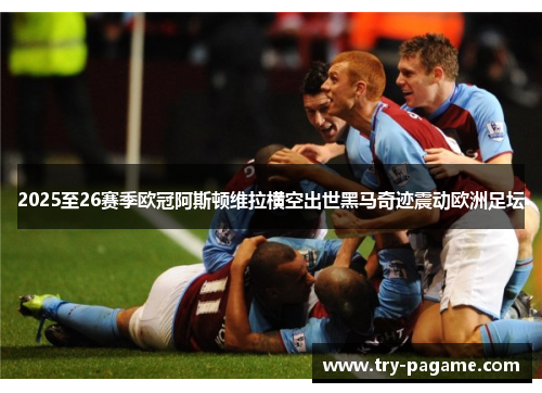 2025至26赛季欧冠阿斯顿维拉横空出世黑马奇迹震动欧洲足坛 2025至26赛季欧冠阿斯顿维拉横空出世黑马奇迹震动欧洲足坛
