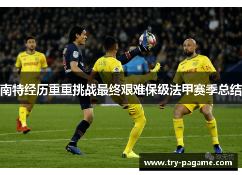 南特经历重重挑战最终艰难保级法甲赛季总结 南特经历重重挑战最终艰难保级法甲赛季总结