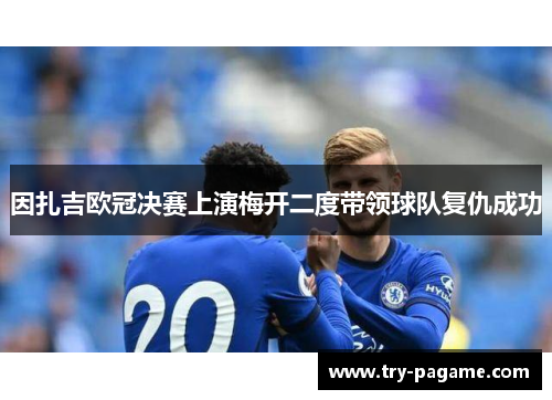 因扎吉欧冠决赛上演梅开二度带领球队复仇成功