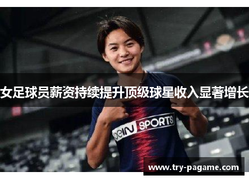 女足球员薪资持续提升顶级球星收入显著增长 女足球员薪资持续提升顶级球星收入显著增长