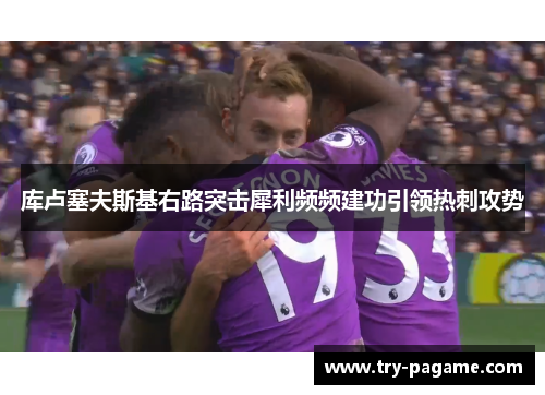 库卢塞夫斯基右路突击犀利频频建功引领热刺攻势 库卢塞夫斯基右路突击犀利频频建功引领热刺攻势