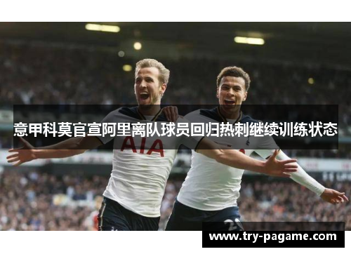 意甲科莫官宣阿里离队球员回归热刺继续训练状态