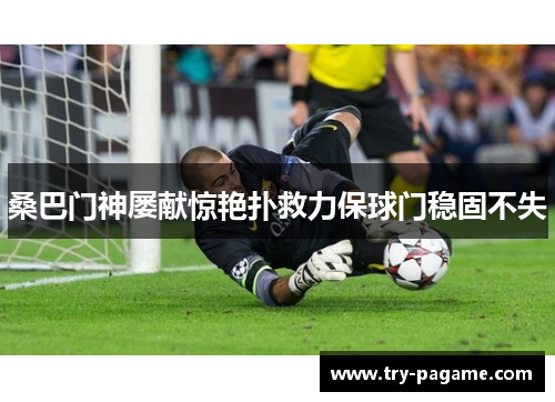 桑巴门神屡献惊艳扑救力保球门稳固不失 桑巴门神屡献惊艳扑救力保球门稳固不失