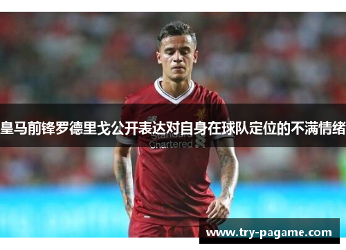 皇马前锋罗德里戈公开表达对自身在球队定位的不满情绪 皇马前锋罗德里戈公开表达对自身在球队定位的不满情绪