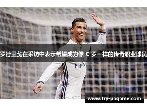 罗德里戈在采访中表示希望成为像 C 罗一样的传奇职业球员 罗德里戈在采访中表示希望成为像 C 罗一样的传奇职业球员