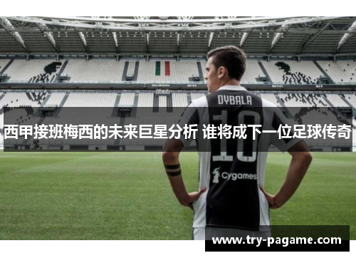 西甲接班梅西的未来巨星分析 谁将成下一位足球传奇