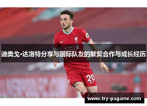 迪奥戈·达洛特分享与国际队友的默契合作与成长经历