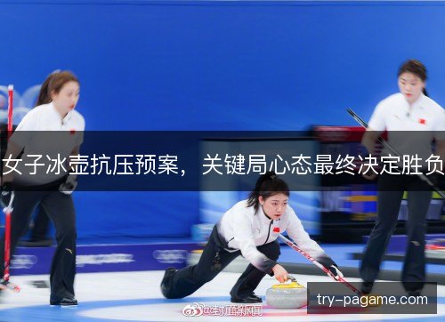 女子冰壶抗压预案,关键局心态最终决定胜负 女子冰壶抗压预案,关键局心态最终决定胜负